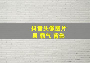 抖音头像图片男 霸气 背影